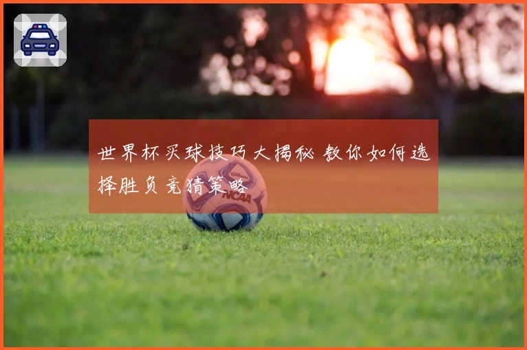 世界杯买球技巧大揭秘 教你如何选择胜负竞猜策略