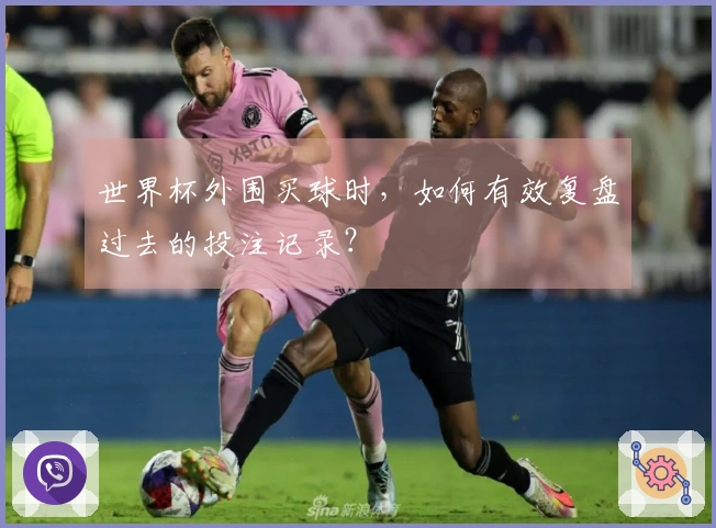 世界杯外围买球时，如何有效复盘过去的投注记录？