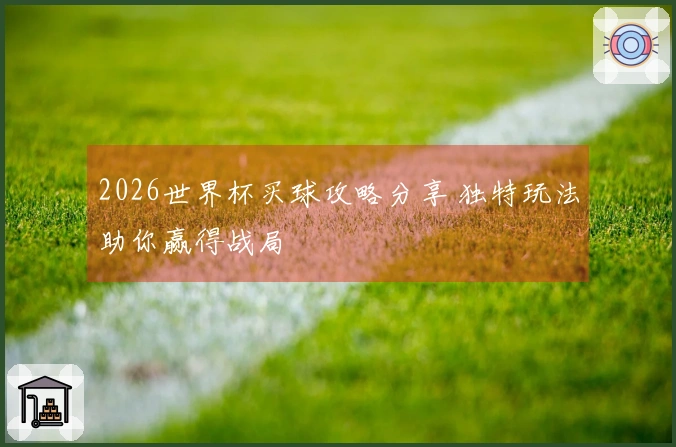 2026世界杯买球攻略分享 独特玩法助你赢得战局