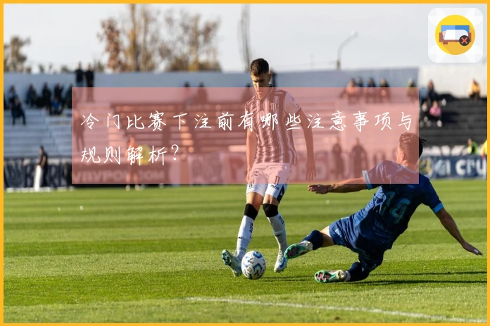 冷门比赛下注前有哪些注意事项与规则解析？