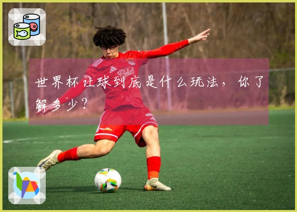世界杯让球到底是什么玩法，你了解多少？