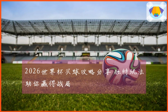 2026世界杯买球攻略分享 独特玩法助你赢得战局