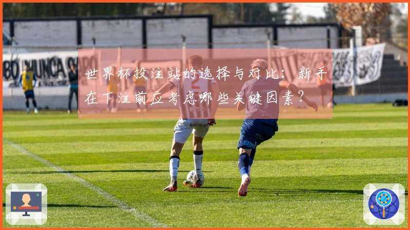 世界杯投注站的选择与对比：新手在下注前应考虑哪些关键因素？