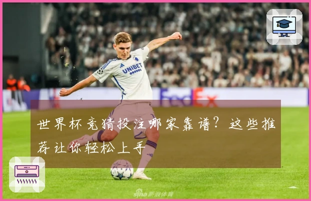 世界杯竞猜投注哪家靠谱？这些推荐让你轻松上手
