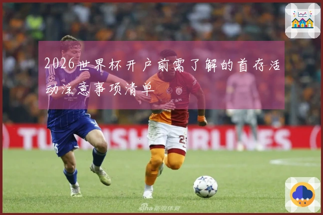 2026世界杯开户前需了解的首存活动注意事项清单
