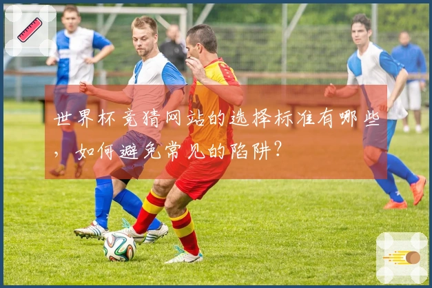 世界杯竞猜网站的选择标准有哪些，如何避免常见的陷阱？