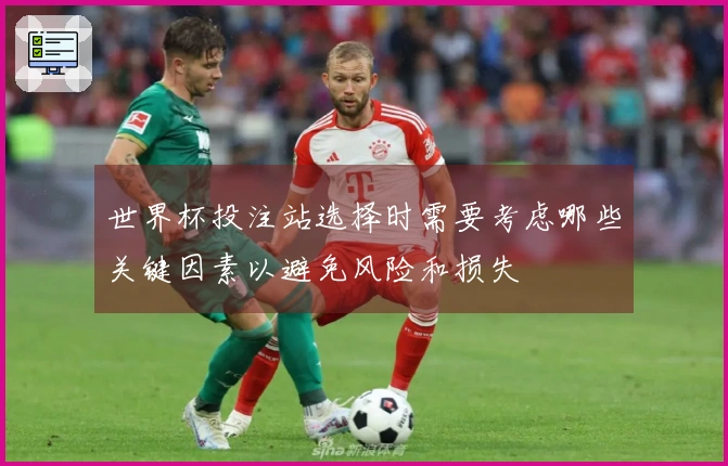 世界杯投注站选择时需要考虑哪些关键因素以避免风险和损失