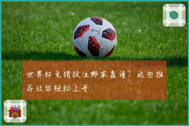 世界杯竞猜投注哪家靠谱？这些推荐让你轻松上手