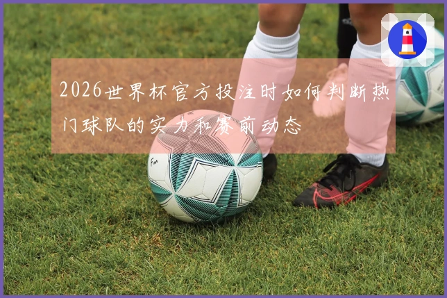 2026世界杯官方投注时如何判断热门球队的实力和赛前动态