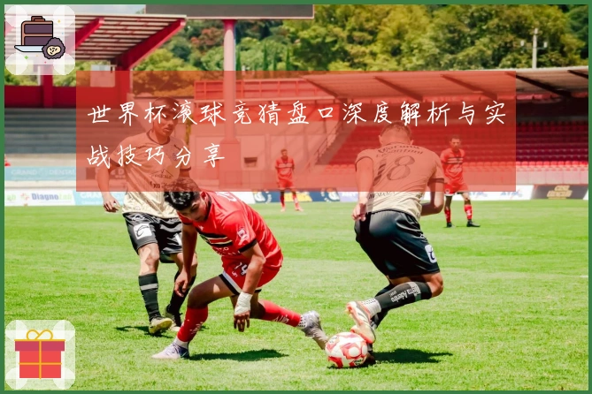 世界杯滚球竞猜盘口深度解析与实战技巧分享